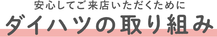 安心してご来店いただくために ダイハツの取り組み